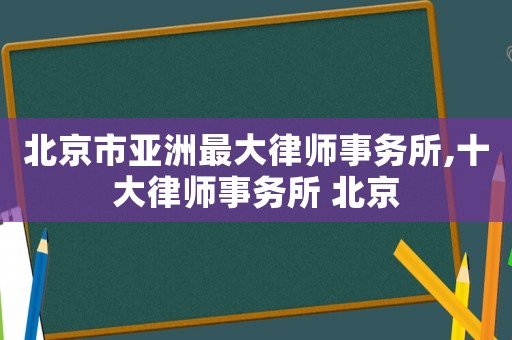 北京市亞洲最大律師事務所,十大律師事務所 北京