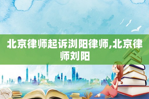 北京律師起訴瀏陽律師,北京律師劉陽