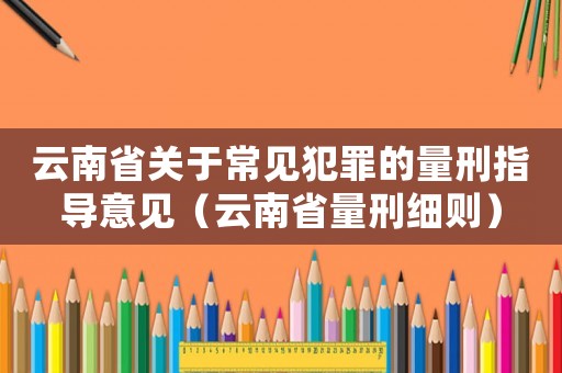 云南省關于常見犯罪的量刑指導意見（云南省量刑細則）