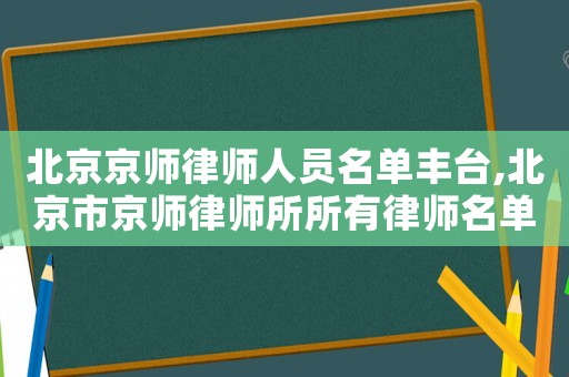 北京京師律師人員名單豐臺,北京市京師律師所所有律師名單