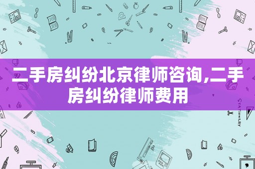 二手房糾紛北京律師咨詢,二手房糾紛律師費用