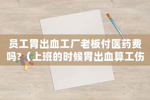員工胃出血工廠老板付醫藥費嗎?（上班的時候胃出血算工傷嗎）