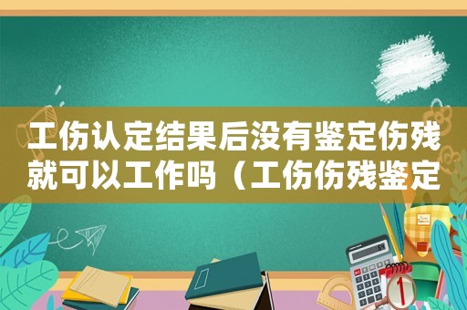 工傷認(rèn)定結(jié)果后沒有鑒定傷殘就可以工作嗎（工傷傷殘鑒定了但工傷證沒辦理）