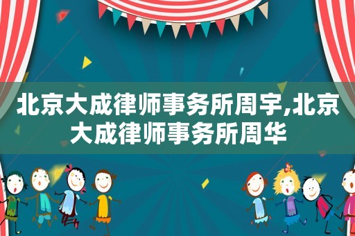 北京大成律師事務所周宇,北京大成律師事務所周華