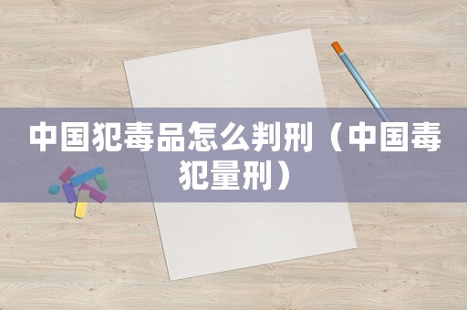 中國犯毒品怎么判刑（中國毒犯量刑）