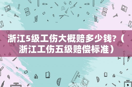 浙江5級工傷大概賠多少錢?（浙江工傷五級賠償標準）