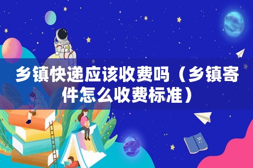 鄉鎮快遞應該收費嗎（鄉鎮寄件怎么收費標準）