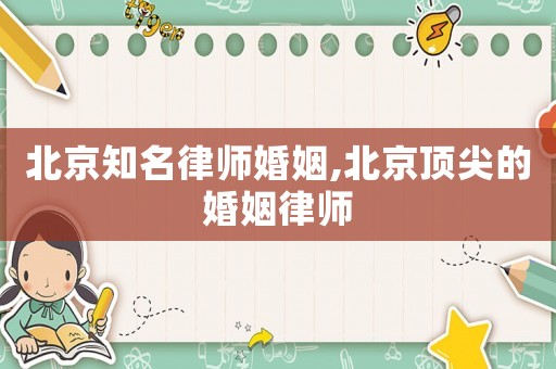 北京知名律師婚姻,北京頂尖的婚姻律師