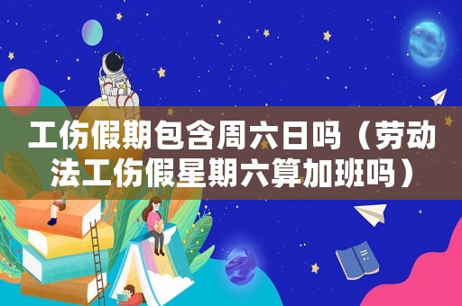 工傷假期包含周六日嗎（勞動法工傷假星期六算加班嗎）