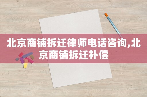 北京商鋪拆遷律師電話咨詢,北京商鋪拆遷補償