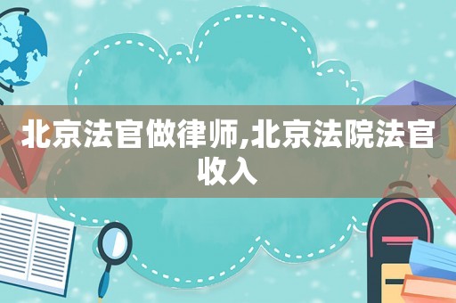 北京法官做律師,北京法院法官收入