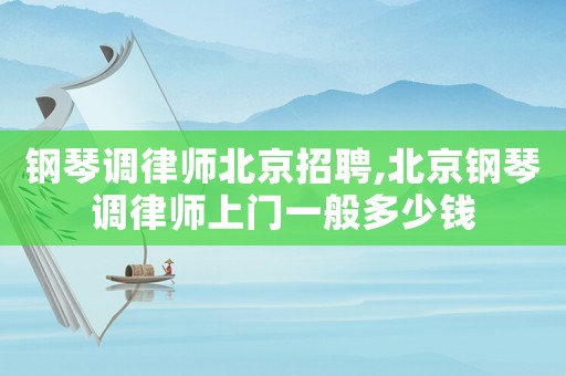 鋼琴調(diào)律師北京招聘,北京鋼琴調(diào)律師上門一般多少錢