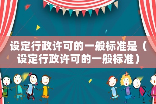 設(shè)定行政許可的一般標(biāo)準(zhǔn)是（設(shè)定行政許可的一般標(biāo)準(zhǔn)）