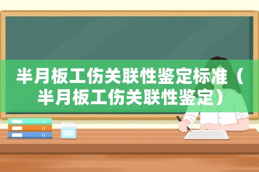 半月板工傷關聯性鑒定標準（半月板工傷關聯性鑒定）