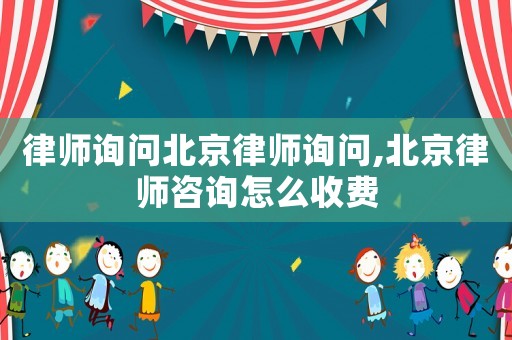 律師詢問(wèn)北京律師詢問(wèn),北京律師咨詢?cè)趺词召M(fèi)