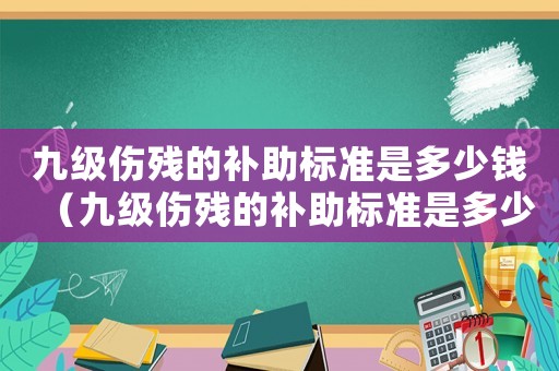 九級傷殘的補助標準是多少錢（九級傷殘的補助標準是多少）