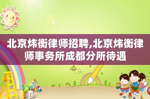 北京煒衡律師招聘,北京煒衡律師事務所成都分所待遇