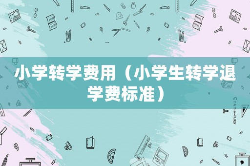 小學轉學費用（小學生轉學退學費標準）