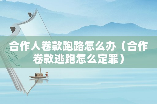 合作人卷款跑路怎么辦（合作卷款逃跑怎么定罪）
