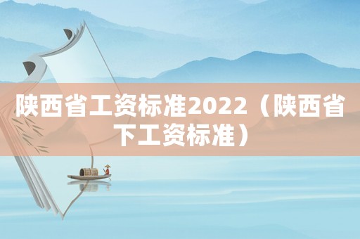 陜西省工資標(biāo)準(zhǔn)2022（陜西省下工資標(biāo)準(zhǔn)）