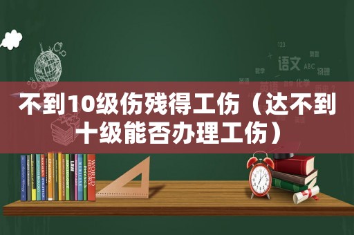 不到10級傷殘得工傷（達不到十級能否辦理工傷）