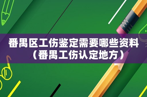 番禺區工傷鑒定需要哪些資料（番禺工傷認定地方）