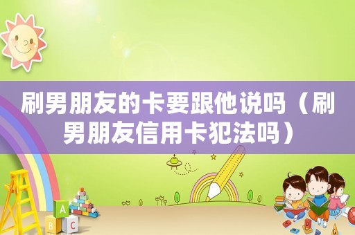 刷男朋友的卡要跟他說嗎（刷男朋友信用卡犯法嗎）