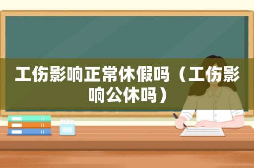 工傷影響正常休假嗎（工傷影響公休嗎）