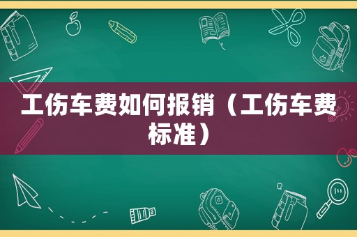 工傷車費(fèi)如何報銷（工傷車費(fèi)標(biāo)準(zhǔn)）