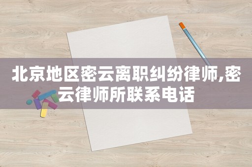 北京地區密云離職糾紛律師,密云律師所聯系電話