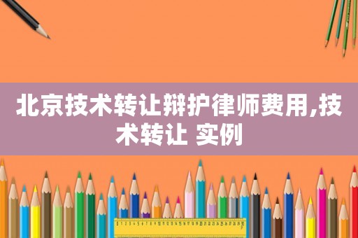 北京技術轉讓辯護律師費用,技術轉讓 實例