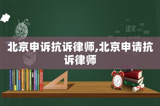 北京申訴抗訴律師,北京申請抗訴律師