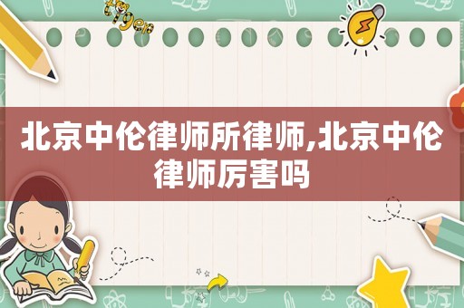 北京中倫律師所律師,北京中倫律師厲害嗎