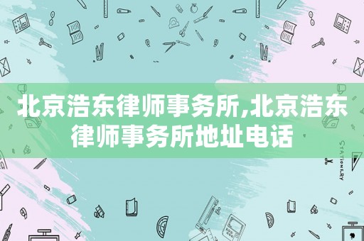北京浩東律師事務(wù)所,北京浩東律師事務(wù)所地址電話