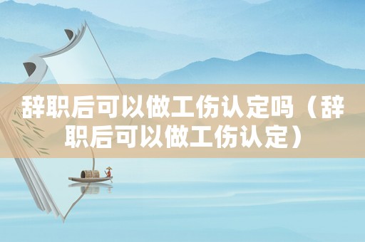 辭職后可以做工傷認定嗎（辭職后可以做工傷認定）