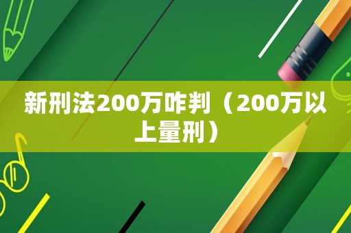 新刑法200萬咋判（200萬以上量刑）