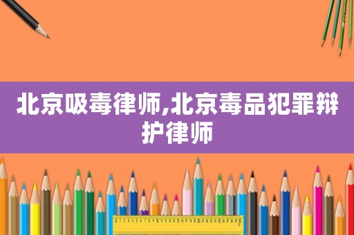 北京吸毒律師,北京毒品犯罪辯護律師