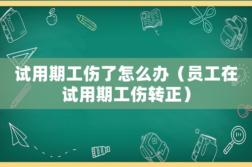 試用期工傷了怎么辦（員工在試用期工傷轉(zhuǎn)正）