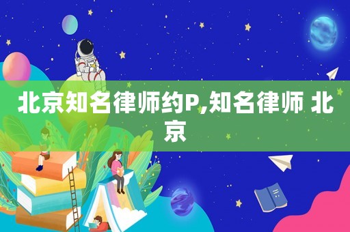 北京知名律師約P,知名律師 北京