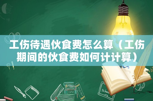 工傷待遇伙食費怎么算（工傷期間的伙食費如何計計算）