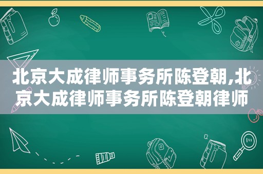 北京大成律師事務所陳登朝,北京大成律師事務所陳登朝律師簡介