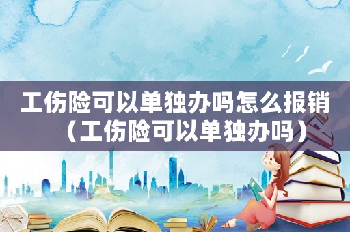 工傷險可以單獨辦嗎怎么報銷（工傷險可以單獨辦嗎）