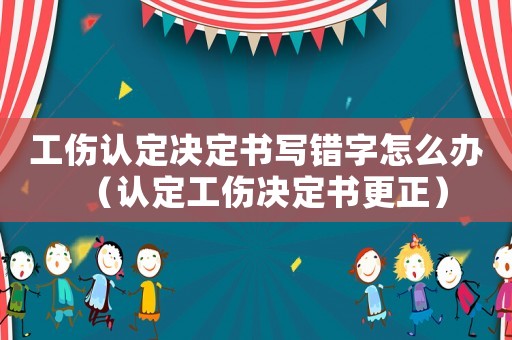工傷認定決定書寫錯字怎么辦（認定工傷決定書更正）