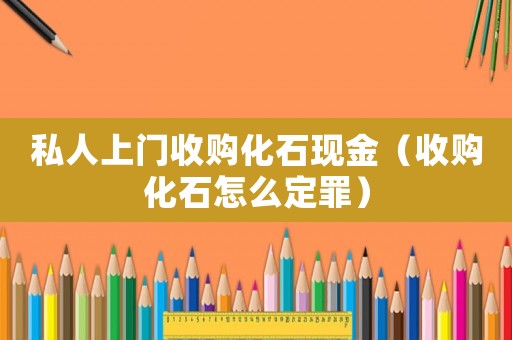 私人上門收購化石現金（收購化石怎么定罪）