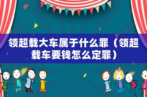 領超載大車屬于什么罪（領超載車要錢怎么定罪）