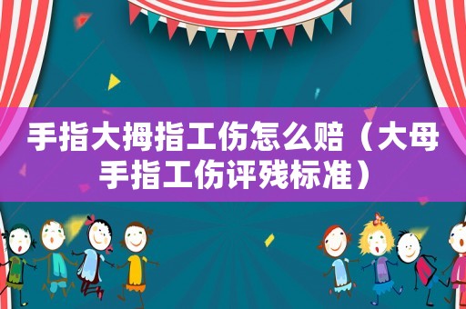 手指大拇指工傷怎么賠（大母手指工傷評殘標準）