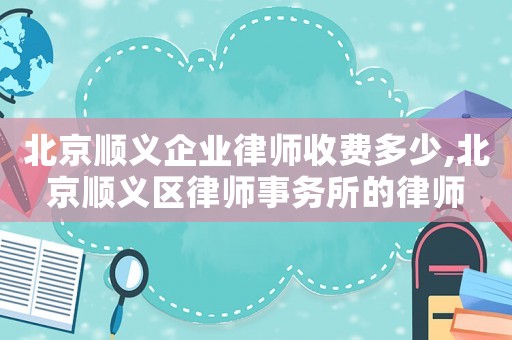 北京順義企業(yè)律師收費(fèi)多少,北京順義區(qū)律師事務(wù)所的律師