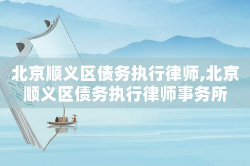 北京順義區債務執行律師,北京順義區債務執行律師事務所