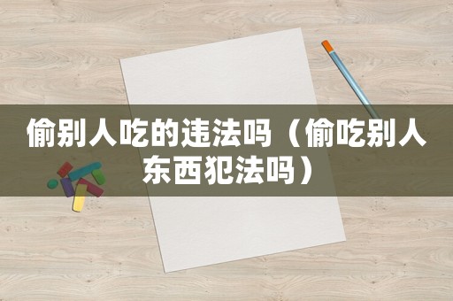 偷別人吃的違法嗎（偷吃別人東西犯法嗎）