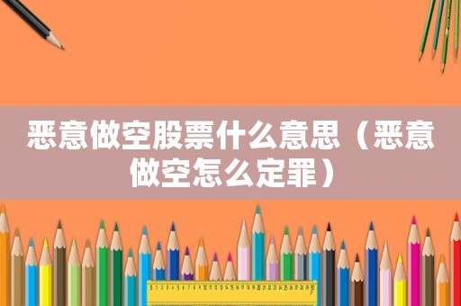 惡意做空股票什么意思（惡意做空怎么定罪）